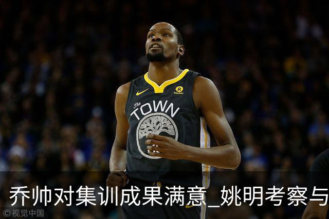 乔帅对集训成果满意 姚明考察与队员同吃同住