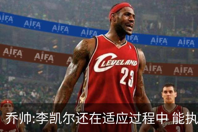 乔帅:李凯尔还在适应过程中 能执教他真的很棒