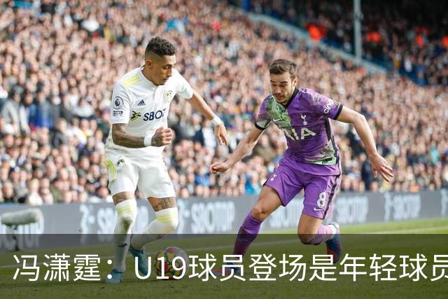 冯潇霆：U19球员登场是年轻球员成长的宝贵财富
