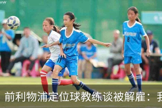 前利物浦定位球教练谈被解雇：我不后悔；没和斯洛特闹翻