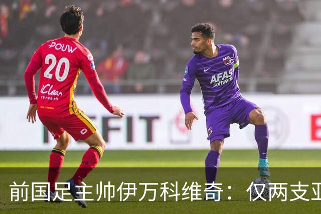 前国足主帅伊万科维奇：仅两支亚足联球队晋级世界杯32强并不意外