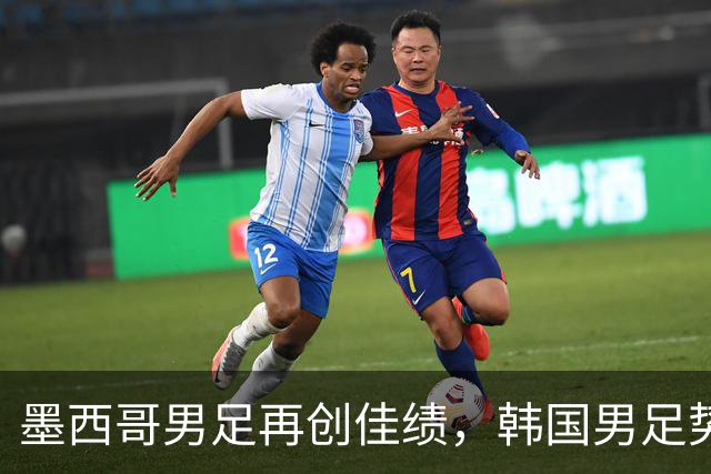 墨西哥男足再创佳绩，韩国男足势头强劲！