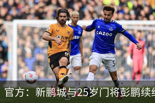 官方：新鹏城与25岁门将彭鹏续约两年，并拥有延长至第三年的选项