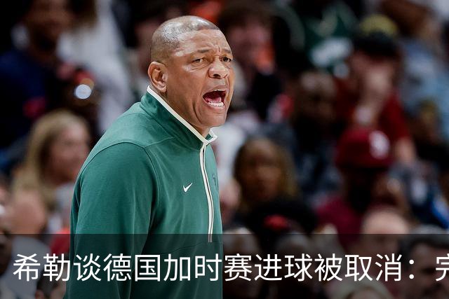 希勒谈德国加时赛进球被取消：完全不同意判罚，只是轻微碰到门将