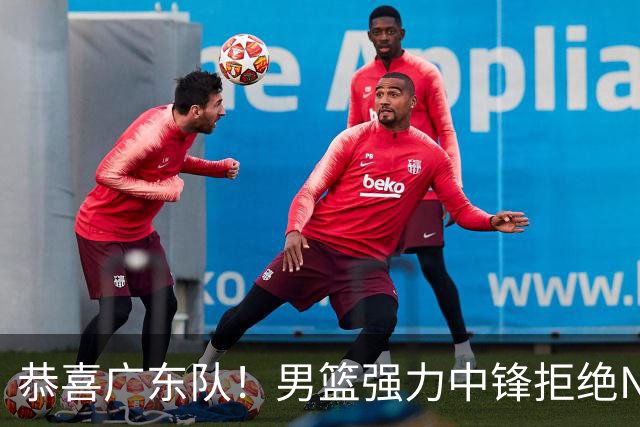 恭喜广东队！男篮强力中锋拒绝NBA合同，朱芳雨迎来重大利好！