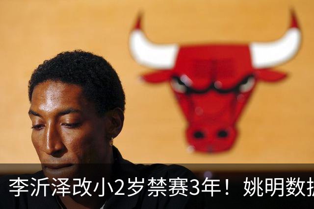 李沂泽改小2岁禁赛3年！姚明数据化一招显灵，领队们也栽了！