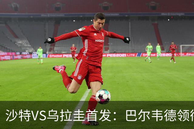 沙特VS乌拉圭首发：巴尔韦德领衔 努涅斯乌加特登场