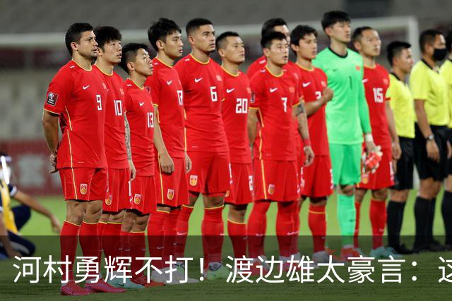 河村勇辉不打！渡边雄太豪言：这支日本队完全可以击败中国男篮