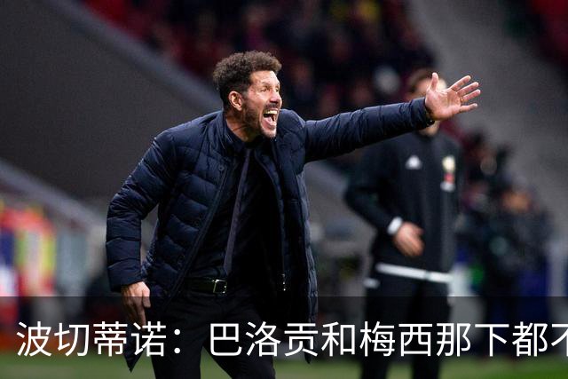 波切蒂诺：巴洛贡和梅西那下都不该是红牌；比利时是夺冠热门