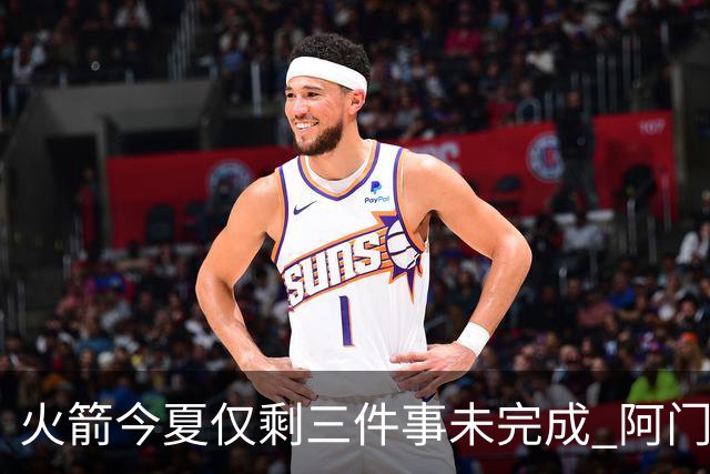 火箭今夏仅剩三件事未完成 阿门提前续约前景成谜？
