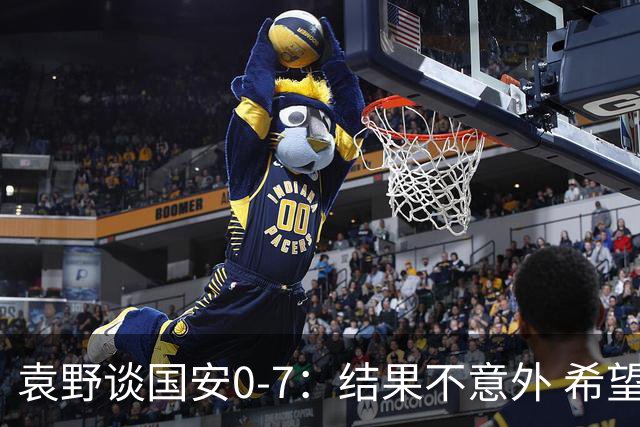 袁野谈国安0-7：结果不意外 希望小伙子记住差距