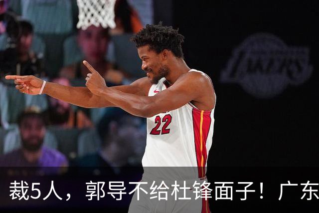 裁5人，郭导不给杜锋面子！广东后卫一个不要，杜锋用不好的全留下