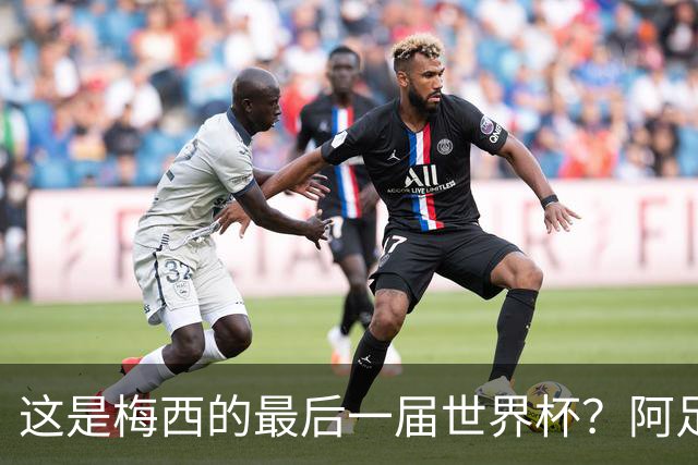 这是梅西的最后一届世界杯？阿足协主席：不知道，但我希望不是