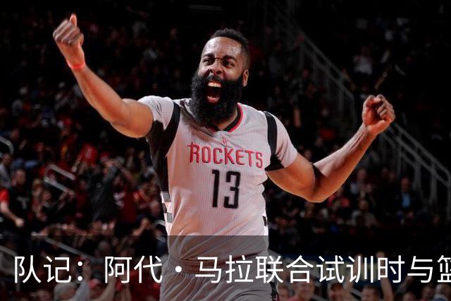 队记：阿代·马拉联合试训时与篮网进行了会面 与主帅共进午餐