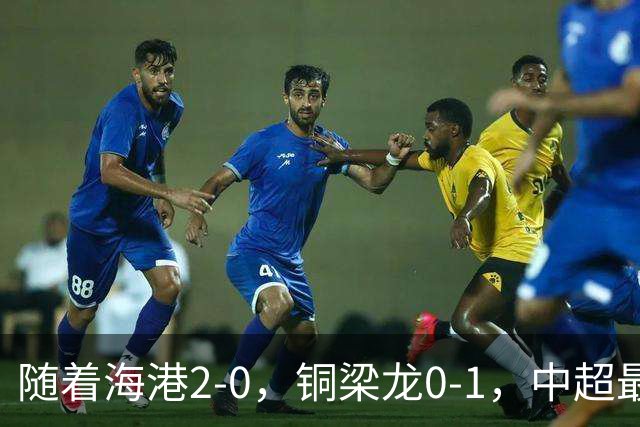 随着海港2-0，铜梁龙0-1，中超最新排名出炉！铜梁龙落后蓉城14分