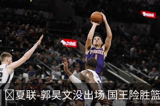 🏀夏联-郭昊文没出场 国王险胜篮网 阿卡夫29投25分