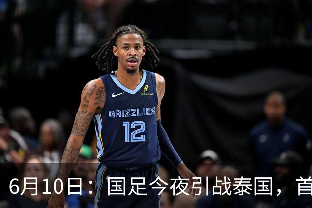 6月10日：国足今夜引战泰国，首发11人出炉！张玉宁+韦世豪领衔锋线，门将换人